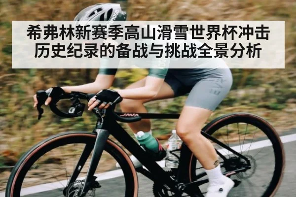 希弗林新赛季高山滑雪世界杯冲击历史纪录的备战与挑战全景分析