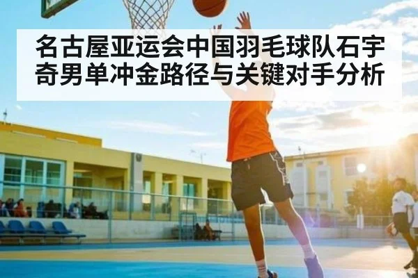 名古屋亚运会中国羽毛球队石宇奇男单冲金路径与关键对手分析