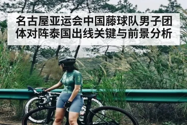 名古屋亚运会中国藤球队男子团体对阵泰国出线关键与前景分析