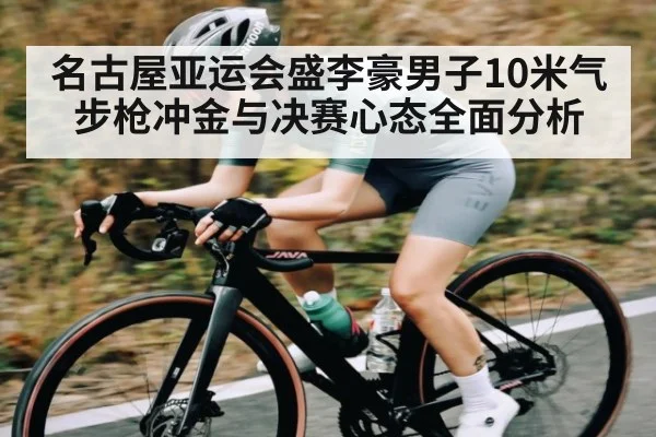 名古屋亚运会盛李豪男子10米气步枪冲金与决赛心态全面分析