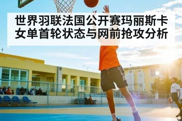 世界羽联法国公开赛玛丽斯卡女单首轮状态与网前抢攻分析