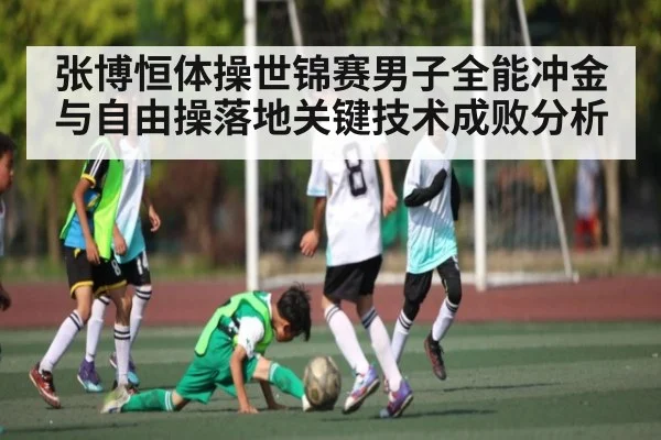张博恒体操世锦赛男子全能冲金与自由操落地关键技术成败分析