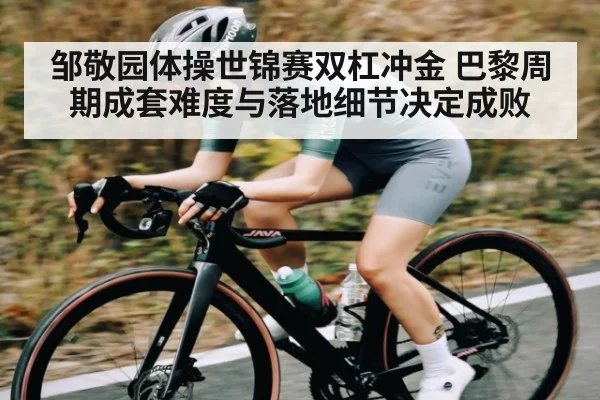 邹敬园体操世锦赛双杠冲金 巴黎周期成套难度与落地细节决定成败