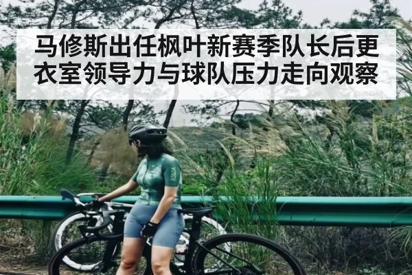 马修斯出任枫叶新赛季队长后更衣室领导力与球队压力走向观察