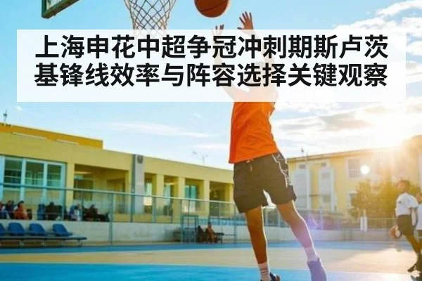 上海申花中超争冠冲刺期斯卢茨基锋线效率与阵容选择关键观察