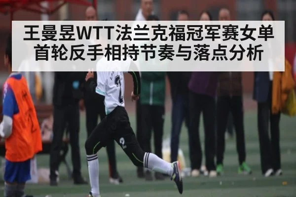 王曼昱WTT法兰克福冠军赛女单首轮反手相持节奏与落点分析