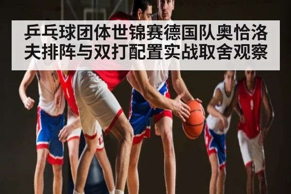 乒乓球团体世锦赛德国队奥恰洛夫排阵与双打配置实战取舍观察 | kaiyun